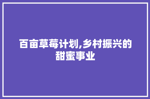 百亩草莓计划,乡村振兴的甜蜜事业