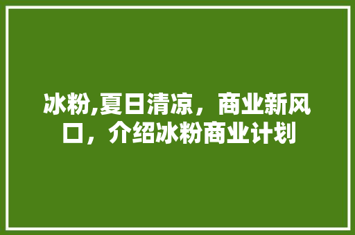 冰粉,夏日清凉，商业新风口，介绍冰粉商业计划