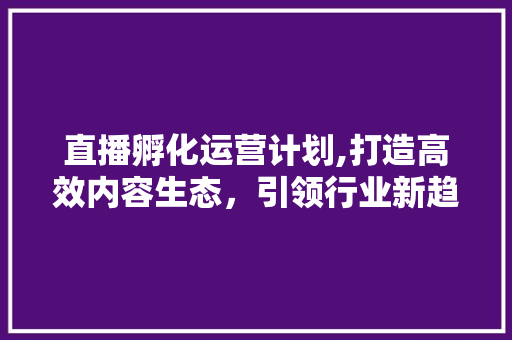 直播孵化运营计划,打造高效内容生态，引领行业新趋势