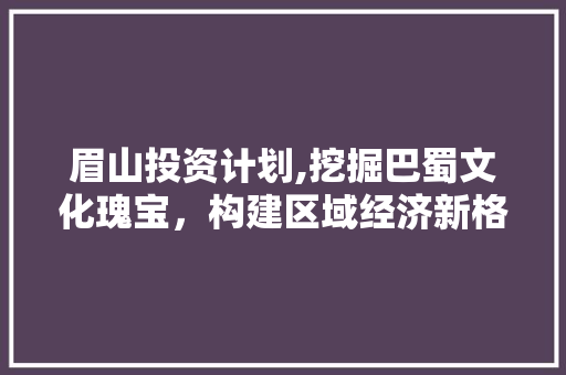 眉山投资计划,挖掘巴蜀文化瑰宝，构建区域经济新格局