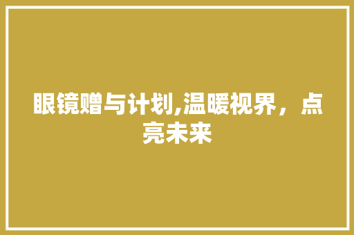 眼镜赠与计划,温暖视界，点亮未来
