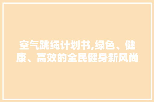 空气跳绳计划书,绿色、健康、高效的全民健身新风尚