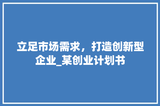 立足市场需求，打造创新型企业_某创业计划书