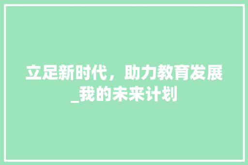 立足新时代，助力教育发展_我的未来计划