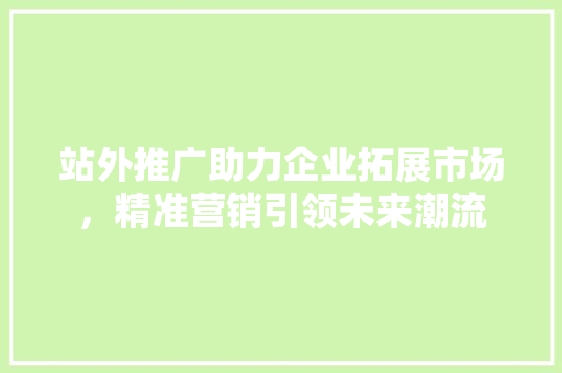 站外推广助力企业拓展市场，精准营销引领未来潮流