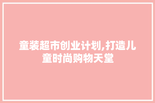 童装超市创业计划,打造儿童时尚购物天堂