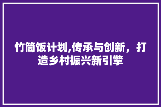 竹筒饭计划,传承与创新，打造乡村振兴新引擎