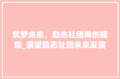 筑梦未来，励志社团再创辉煌_展望励志社团未来发展蓝图 采访稿