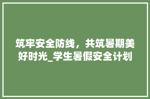 筑牢安全防线，共筑暑期美好时光_学生暑假安全计划篇