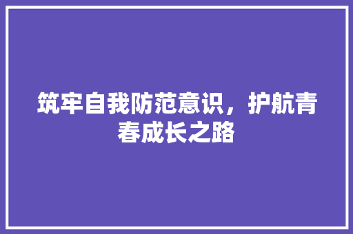筑牢自我防范意识，护航青春成长之路 工作类