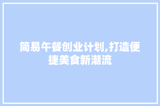 简易午餐创业计划,打造便捷美食新潮流
