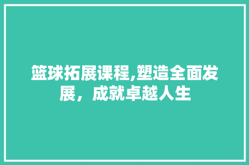 篮球拓展课程,塑造全面发展，成就卓越人生