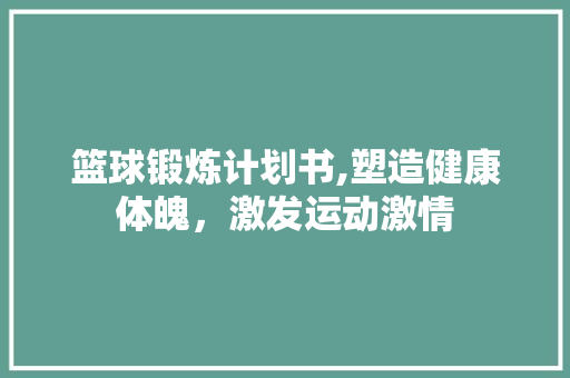 篮球锻炼计划书,塑造健康体魄，激发运动激情