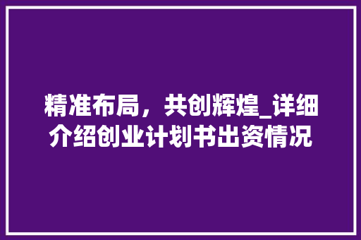 精准布局，共创辉煌_详细介绍创业计划书出资情况