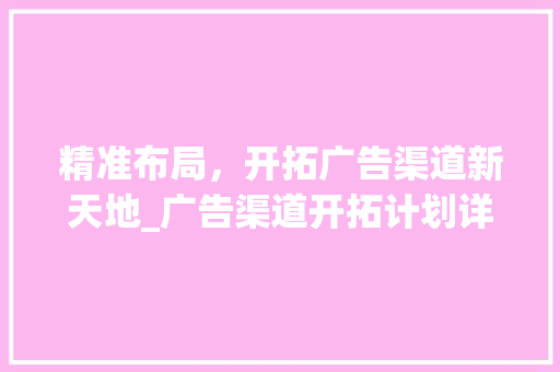 精准布局，开拓广告渠道新天地_广告渠道开拓计划详细介绍