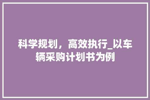科学规划，高效执行_以车辆采购计划书为例