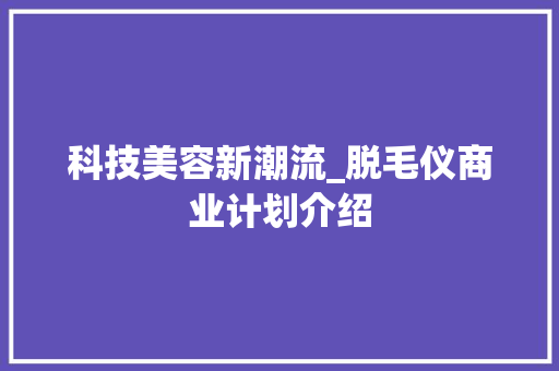 科技美容新潮流_脱毛仪商业计划介绍