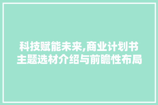 科技赋能未来,商业计划书主题选材介绍与前瞻性布局 生活随笔