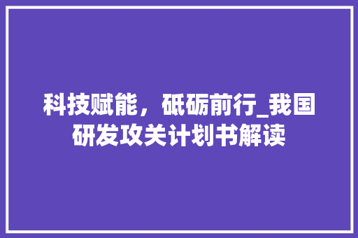 科技赋能，砥砺前行_我国研发攻关计划书解读