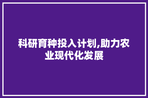 科研育种投入计划,助力农业现代化发展