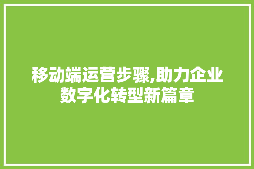 移动端运营步骤,助力企业数字化转型新篇章