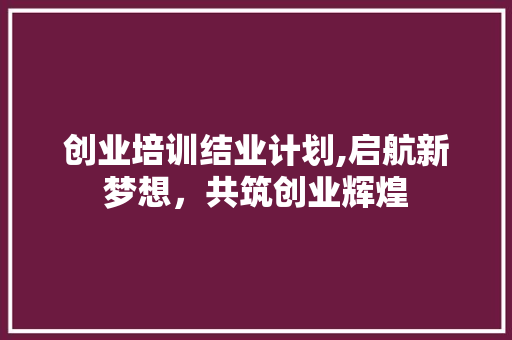 创业培训结业计划,启航新梦想，共筑创业辉煌