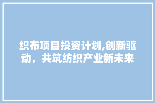 织布项目投资计划,创新驱动，共筑纺织产业新未来