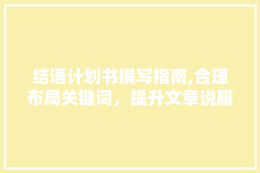 结语计划书撰写指南,合理布局关键词，提升文章说服力 特写稿