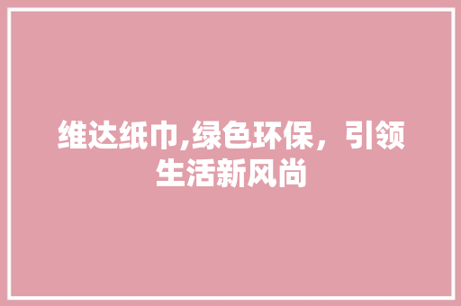 维达纸巾,绿色环保，引领生活新风尚