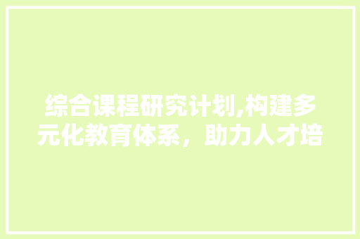 综合课程研究计划,构建多元化教育体系，助力人才培养