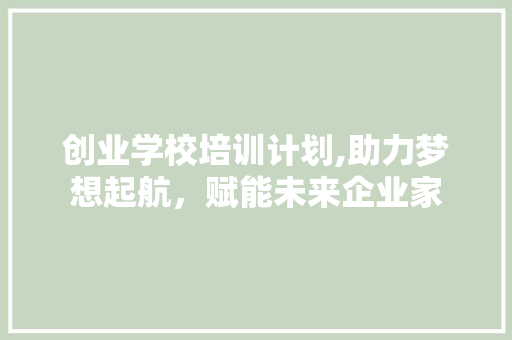 创业学校培训计划,助力梦想起航，赋能未来企业家