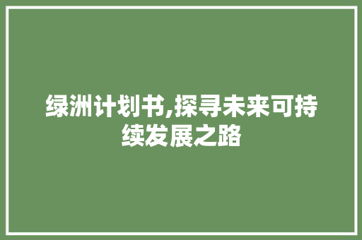 绿洲计划书,探寻未来可持续发展之路