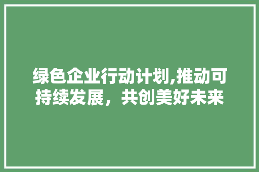 绿色企业行动计划,推动可持续发展，共创美好未来