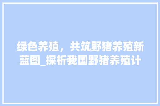绿色养殖，共筑野猪养殖新蓝图_探析我国野猪养殖计划与未来前景