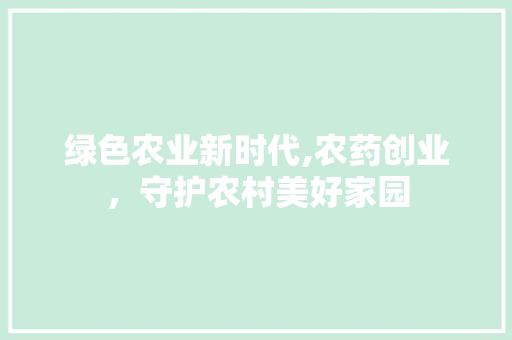 绿色农业新时代,农药创业，守护农村美好家园