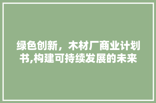 绿色创新，木材厂商业计划书,构建可持续发展的未来