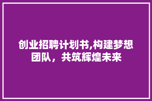 创业招聘计划书,构建梦想团队，共筑辉煌未来