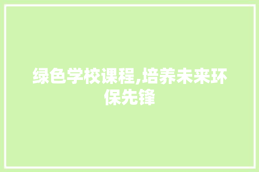 绿色学校课程,培养未来环保先锋
