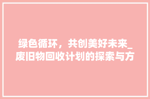 绿色循环，共创美好未来_废旧物回收计划的探索与方法