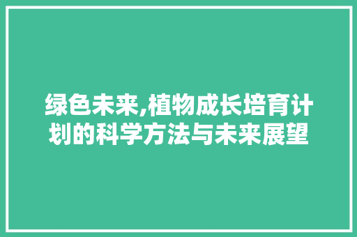 绿色未来,植物成长培育计划的科学方法与未来展望