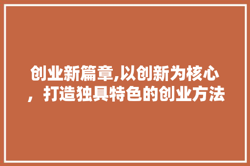 创业新篇章,以创新为核心，打造独具特色的创业方法