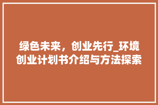 绿色未来，创业先行_环境创业计划书介绍与方法探索 商业文稿