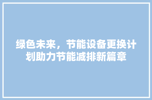 绿色未来，节能设备更换计划助力节能减排新篇章 生活随笔