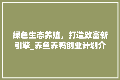 绿色生态养殖，打造致富新引擎_养鱼养鸭创业计划介绍