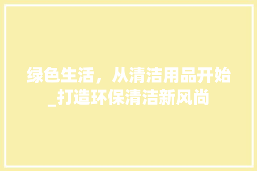 绿色生活，从清洁用品开始_打造环保清洁新风尚 生活感悟