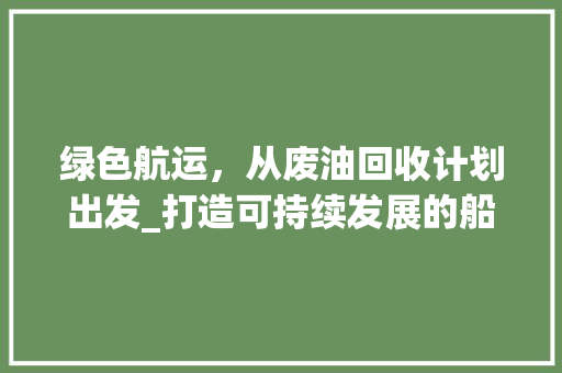 绿色航运，从废油回收计划出发_打造可持续发展的船舶运输新模式