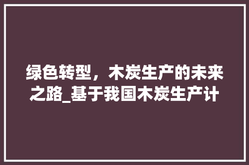 绿色转型，木炭生产的未来之路_基于我国木炭生产计划的详细剖析