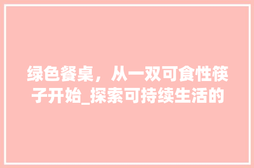 绿色餐桌，从一双可食性筷子开始_探索可持续生活的未来之路 生活随笔