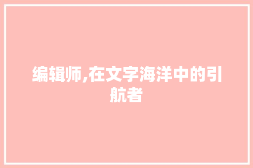 编辑师,在文字海洋中的引航者