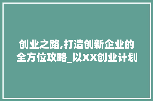 创业之路,打造创新企业的全方位攻略_以XX创业计划书为例